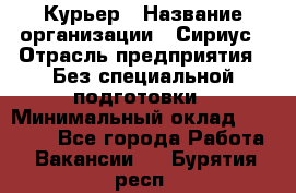 Курьер › Название организации ­ Сириус › Отрасль предприятия ­ Без специальной подготовки › Минимальный оклад ­ 80 000 - Все города Работа » Вакансии   . Бурятия респ.